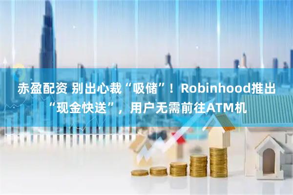 赤盈配资 别出心裁“吸储”!Robinhood推出“现金快送”,用户无需前往ATM机