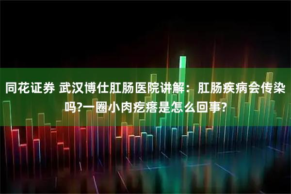 同花证券 武汉博仕肛肠医院讲解:肛肠疾病会传染吗?一圈小肉疙瘩是怎么回事?