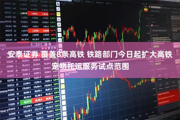 安泰证券 覆盖8条高铁 铁路部门今日起扩大高铁宠物托运服务试点范围