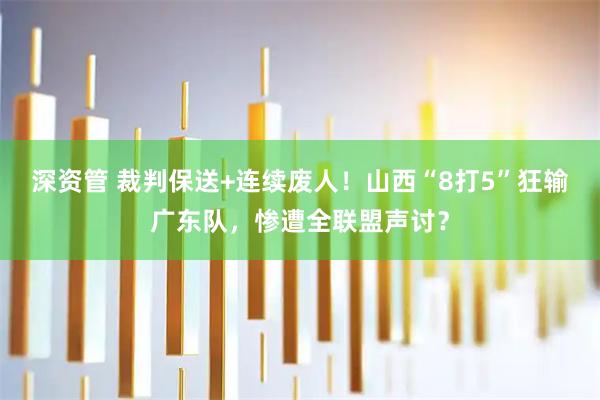 深资管 裁判保送+连续废人!山西“8打5”狂输广东队,惨遭全联盟声讨?