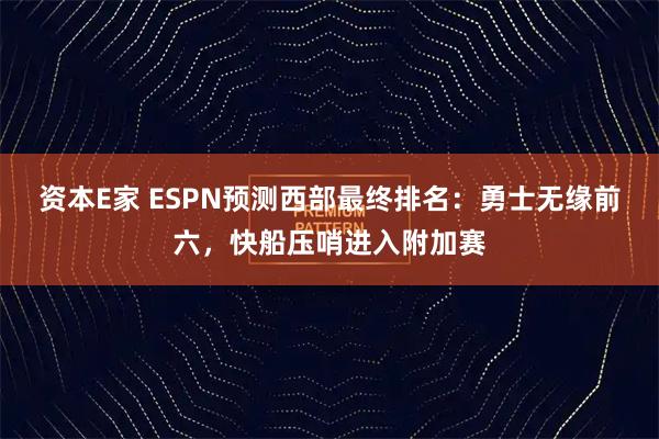 资本E家 ESPN预测西部最终排名：勇士无缘前六，快船压哨进入附加赛