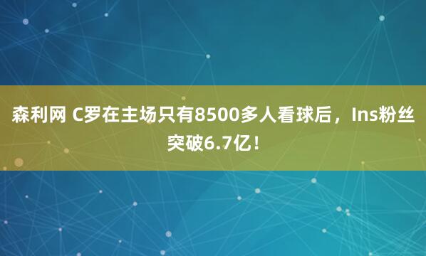 森利网 C罗在主场只有8500多人看球后，Ins粉丝突破6.7亿！