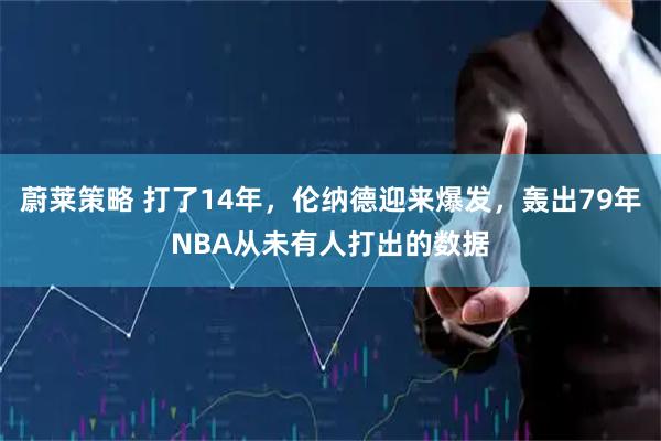 蔚莱策略 打了14年,伦纳德迎来爆发,轰出79年NBA从未有人打出的数据