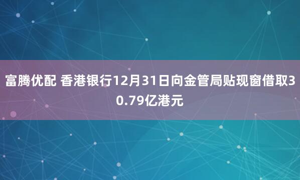 富腾优配 香港银行12月31日向金管局贴现窗借取30.79亿港元