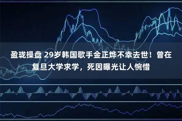 盈珑操盘 29岁韩国歌手金正烨不幸去世！曾在复旦大学求学，死因曝光让人惋惜