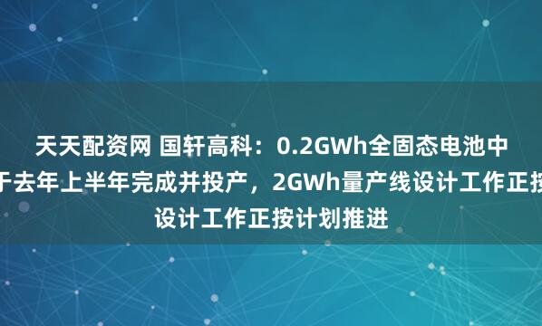 天天配资网 国轩高科：0.2GWh全固态电池中试产线已于去年上半年完成并投产，2GWh量产线设计工作正按计划推进
