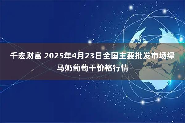 千宏财富 2025年4月23日全国主要批发市场绿马奶葡萄干价格行情