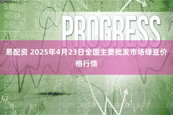易配资 2025年4月23日全国主要批发市场绿豆价格行情