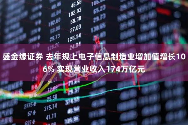 盛金缘证券 去年规上电子信息制造业增加值增长106% 实现营业收入174万亿元