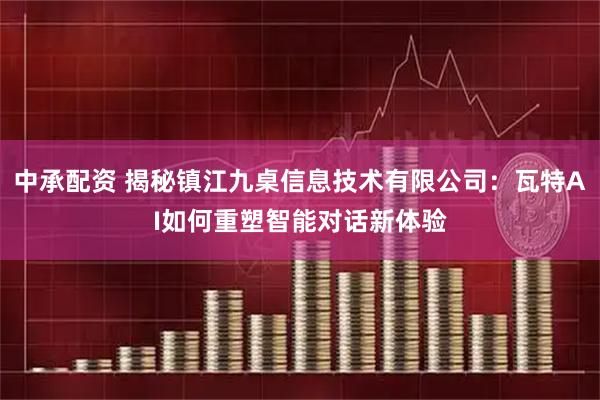 中承配资 揭秘镇江九桌信息技术有限公司：瓦特AI如何重塑智能对话新体验
