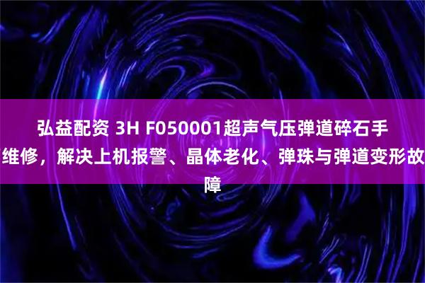 弘益配资 3H F050001超声气压弹道碎石手柄维修，解决上机报警、晶体老化、弹珠与弹道变形故障