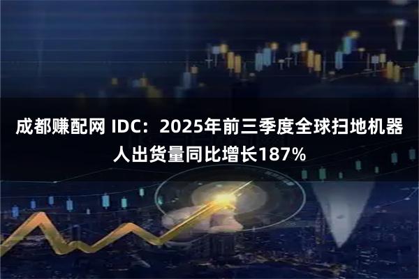 成都赚配网 IDC：2025年前三季度全球扫地机器人出货量同比增长187%
