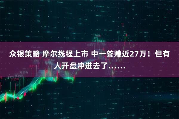 众银策略 摩尔线程上市 中一签赚近27万！但有人开盘冲进去了……