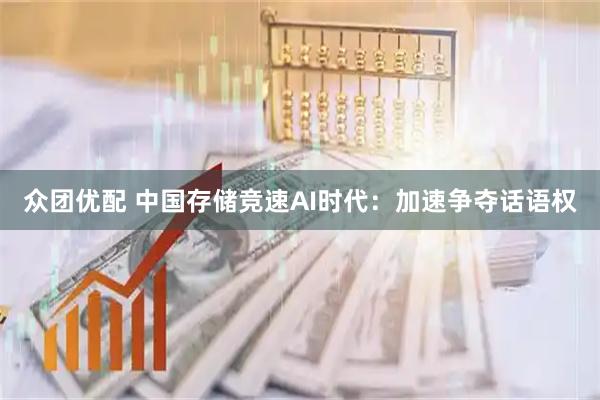 众团优配 中国存储竞速AI时代：加速争夺话语权