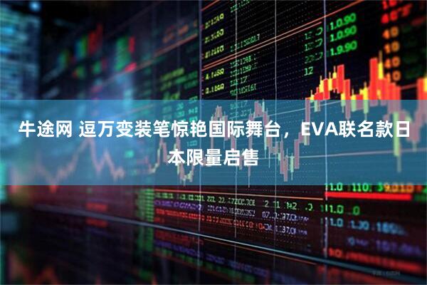 牛途网 逗万变装笔惊艳国际舞台,EVA联名款日本限量启售