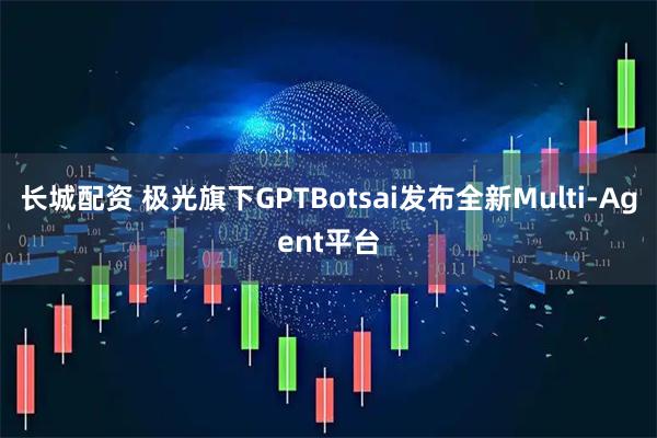 长城配资 极光旗下GPTBotsai发布全新Multi-Agent平台