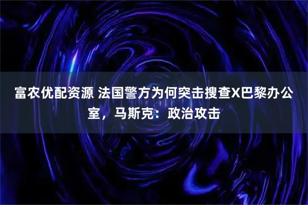 富农优配资源 法国警方为何突击搜查X巴黎办公室,马斯克:政治攻击
