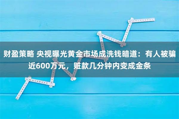 财盈策略 央视曝光黄金市场成洗钱暗道：有人被骗近600万元，赃款几分钟内变成金条