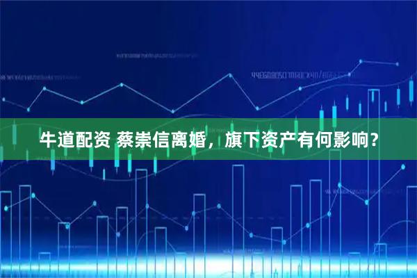 牛道配资 蔡崇信离婚，旗下资产有何影响？