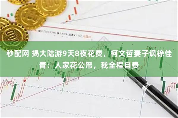 秒配网 揭大陆游9天8夜花费，柯文哲妻子讽徐佳青：人家花公帑，我全程自费